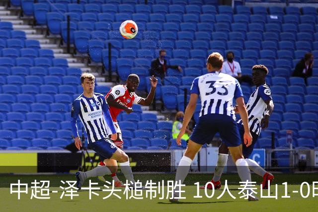 中超-泽卡头槌制胜 10人泰山1-0时隔11年再客胜海港