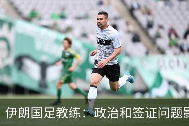 伊朗国足教练：政治和签证问题影响备战 但仍将全力以赴