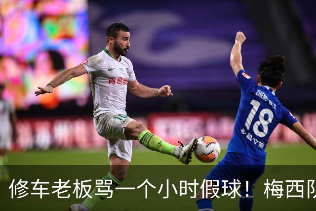 修车老板骂一个小时假球！梅西队友就在旁！