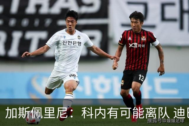 加斯佩里尼：科内有可能离队 迪巴拉续约提上日程