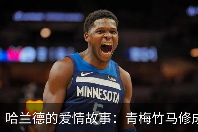 哈兰德的爱情故事：青梅竹马修成正果 女友主动追求他