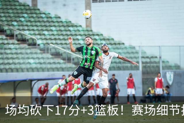 场均砍下17分+3篮板！赛场细节拆解卡梅伦-卡尔
