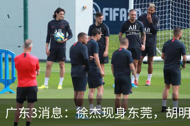 广东3消息：徐杰现身东莞，胡明轩集训欢乐多，王洪泽飞欧洲特训