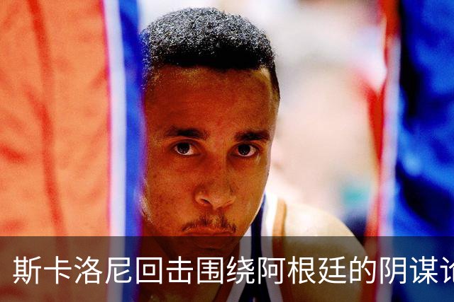 斯卡洛尼回击围绕阿根廷的阴谋论：我不看社媒，听不懂你们说什么