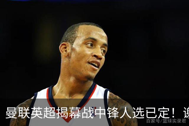 曼联英超揭幕战中锋人选已定！谢什科恐成替补，对米兰欲尝试复出