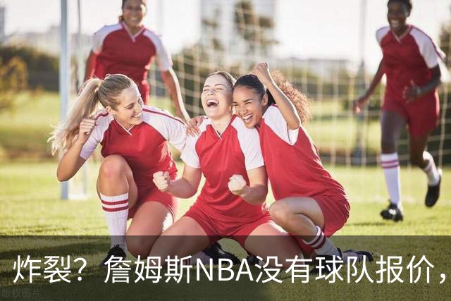 炸裂？詹姆斯NBA没有球队报价，联系广东宏远，将天赋带到中国？