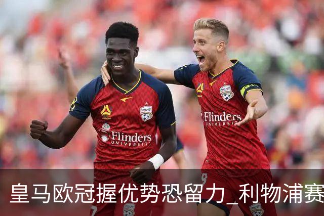 皇马欧冠握优势恐留力 利物浦赛程苦难盼奇迹