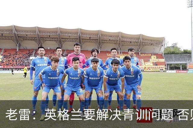 老雷：英格兰要解决青训问题 否则会像意大利般在家看世界杯