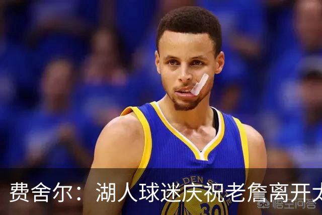 费舍尔：湖人球迷庆祝老詹离开太过分了 不该拿他跟科比作比较
