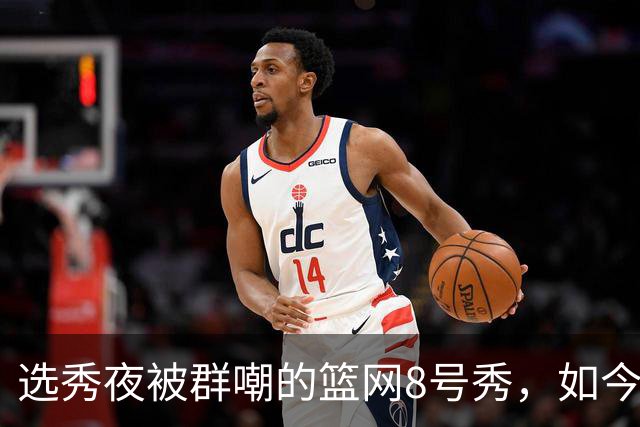 选秀夜被群嘲的篮网8号秀，如今让所有人排队道歉