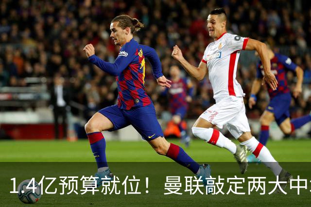 1.4亿预算就位！曼联敲定两大中场，全力寻觅第三人，科内进入视野