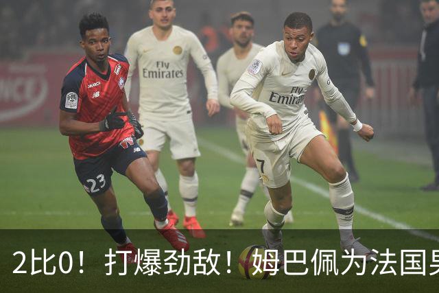 2比0！打爆劲敌！姆巴佩为法国男足赢下关键战，西班牙队差距大