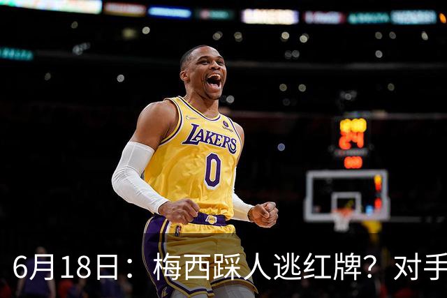 6月18日：梅西踩人逃红牌？对手主帅一句话令人闭嘴，他让比赛变得太轻松