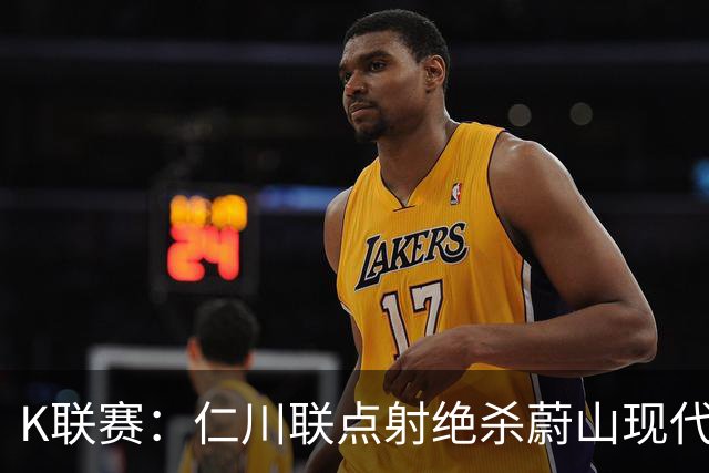 K联赛：仁川联点射绝杀蔚山现代，蔚山现代1-2仁川联！！！